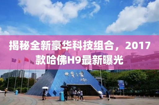 揭秘全新豪華科技組合，2017款哈佛H9最新曝光
