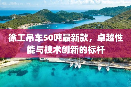 徐工吊車50噸最新款，卓越性能與技術(shù)創(chuàng)新的標(biāo)桿