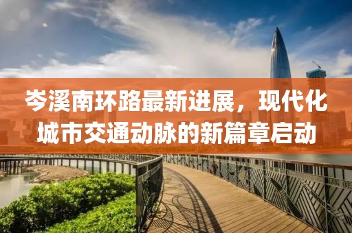 岑溪南環(huán)路最新進(jìn)展，現(xiàn)代化城市交通動(dòng)脈的新篇章啟動(dòng)