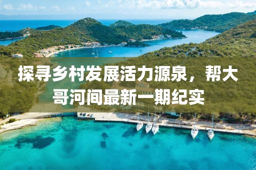 探尋鄉(xiāng)村發(fā)展活力源泉，幫大哥河間最新一期紀(jì)實(shí)