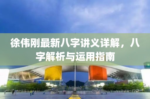 徐偉剛最新八字講義詳解，八字解析與運(yùn)用指南