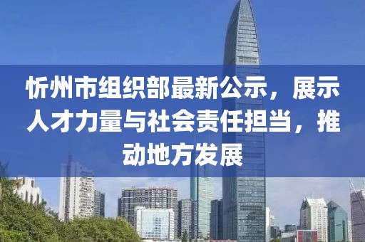 忻州市組織部最新公示，展示人才力量與社會(huì)責(zé)任擔(dān)當(dāng)，推動(dòng)地方發(fā)展