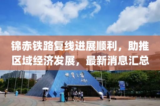 錦赤鐵路復(fù)線進(jìn)展順利，助推區(qū)域經(jīng)濟(jì)發(fā)展，最新消息匯總