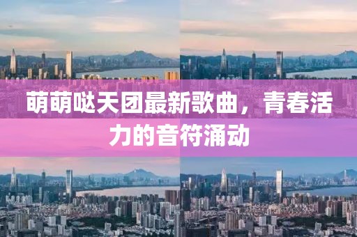 萌萌噠天團最新歌曲，青春活力的音符涌動