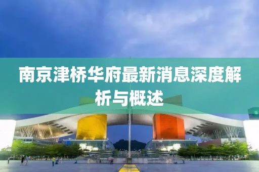 南京津橋華府最新消息深度解析與概述