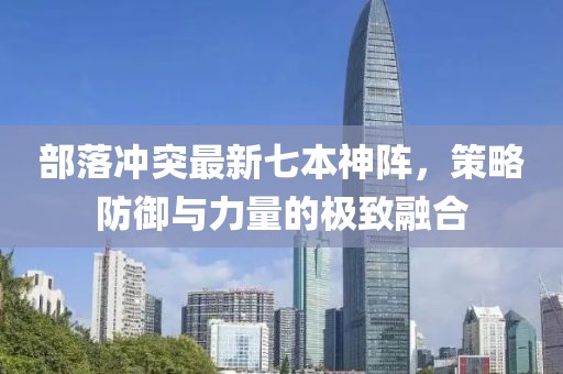 部落沖突最新七本神陣，策略防御與力量的極致融合