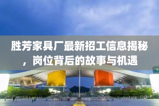 勝芳家具廠最新招工信息揭秘，崗位背后的故事與機遇