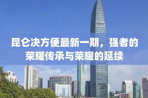 昆侖決方便最新一期，強(qiáng)者的榮耀傳承與榮耀的延續(xù)