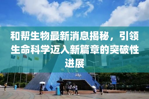 和幫生物最新消息揭秘，引領(lǐng)生命科學(xué)邁入新篇章的突破性進(jìn)展