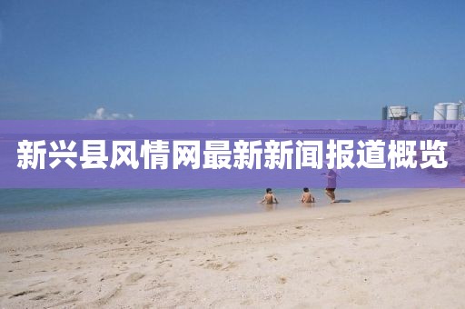 新興縣風(fēng)情網(wǎng)最新新聞報(bào)道概覽