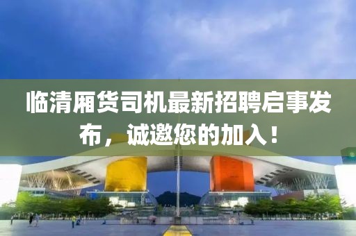 臨清廂貨司機最新招聘啟事發(fā)布，誠邀您的加入！