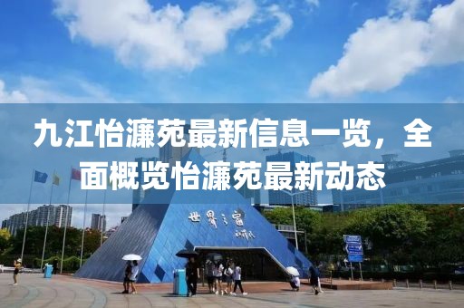 九江怡濂苑最新信息一覽，全面概覽怡濂苑最新動態(tài)
