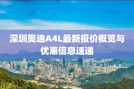深圳奧迪A4L最新報價概覽與優(yōu)惠信息速遞