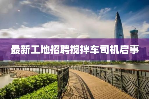 最新工地招聘攪拌車(chē)司機(jī)啟事