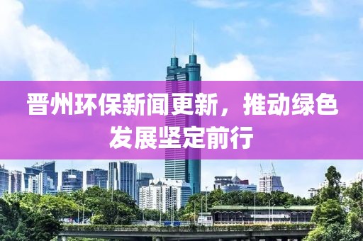 晉州環(huán)保新聞更新，推動(dòng)綠色發(fā)展堅(jiān)定前行