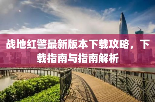 戰(zhàn)地紅警最新版本下載攻略，下載指南與指南解析