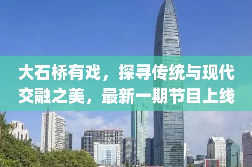 大石橋有戲，探尋傳統(tǒng)與現(xiàn)代交融之美，最新一期節(jié)目上線