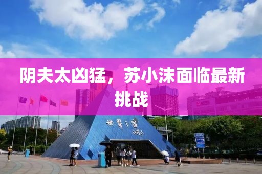 陰夫太兇猛，蘇小沫面臨最新挑戰(zhàn)