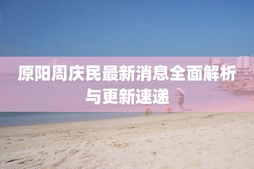 原陽周慶民最新消息全面解析與更新速遞
