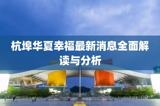 杭埠華夏幸福最新消息全面解讀與分析