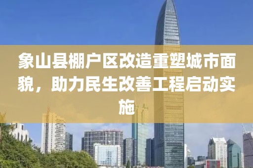 象山縣棚戶區(qū)改造重塑城市面貌，助力民生改善工程啟動實施