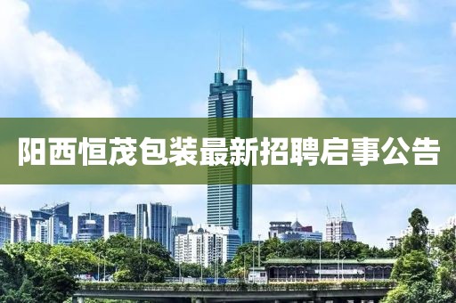 陽(yáng)西恒茂包裝最新招聘啟事公告