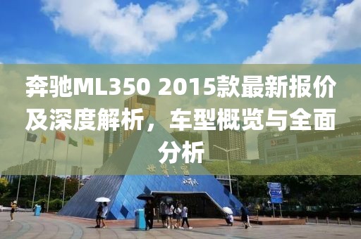 奔馳ML350 2015款最新報(bào)價(jià)及深度解析，車(chē)型概覽與全面分析