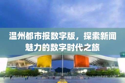 溫州都市報(bào)數(shù)字版，探索新聞魅力的數(shù)字時(shí)代之旅