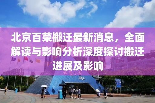 北京百榮搬遷最新消息，全面解讀與影響分析深度探討搬遷進展及影響