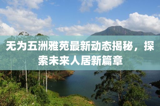 無為五洲雅苑最新動態(tài)揭秘，探索未來人居新篇章