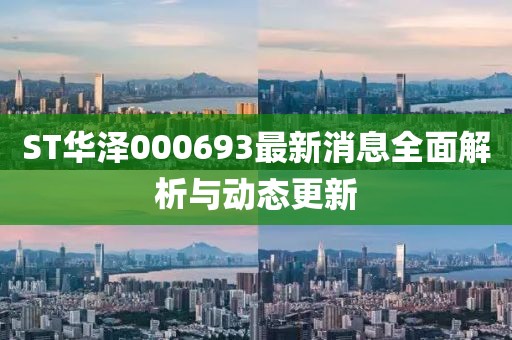 ST華澤000693最新消息全面解析與動態(tài)更新
