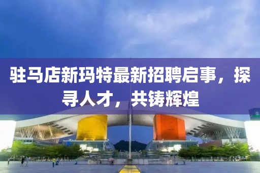 駐馬店新瑪特最新招聘啟事，探尋人才，共鑄輝煌