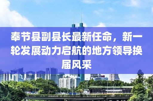 奉節(jié)縣副縣長最新任命，新一輪發(fā)展動力啟航的地方領(lǐng)導(dǎo)換屆風(fēng)采
