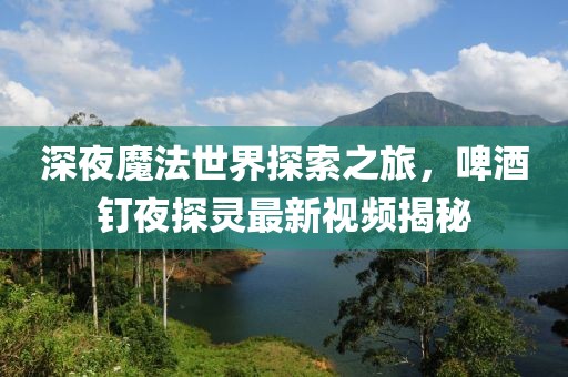 深夜魔法世界探索之旅，啤酒釘夜探靈最新視頻揭秘