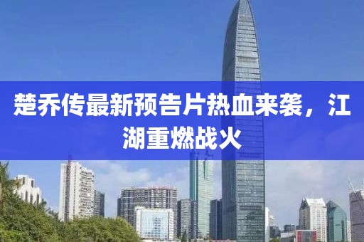 楚喬傳最新預(yù)告片熱血來襲，江湖重燃戰(zhàn)火