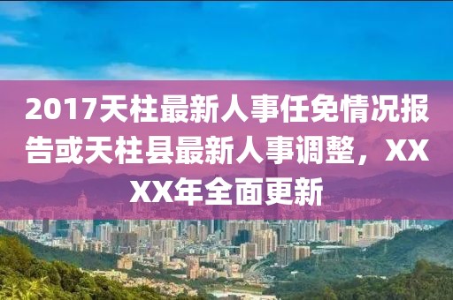 2017天柱最新人事任免情況報(bào)告或天柱縣最新人事調(diào)整，XXXX年全面更新