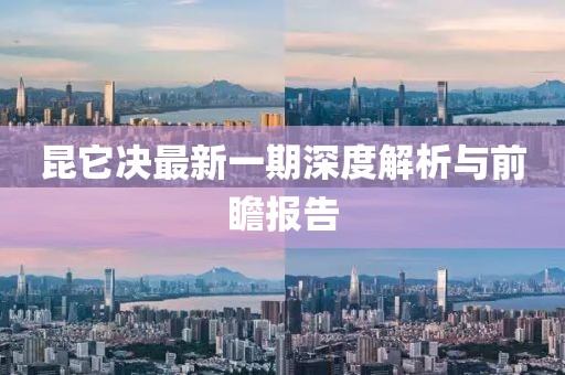 昆它決最新一期深度解析與前瞻報(bào)告