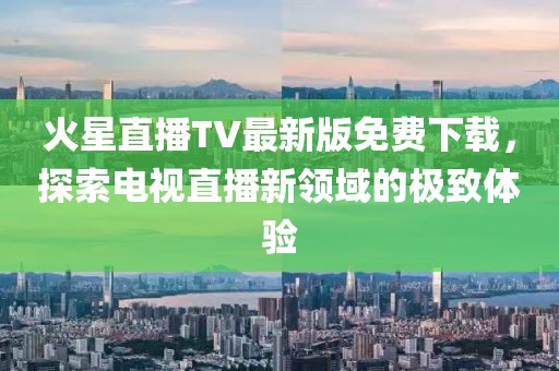 火星直播TV最新版免費下載，探索電視直播新領(lǐng)域的極致體驗