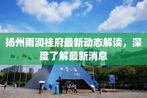 揚州雨潤桂府最新動態(tài)解讀，深度了解最新消息