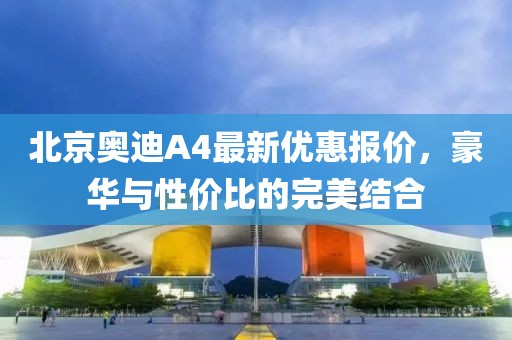 北京奧迪A4最新優(yōu)惠報價，豪華與性價比的完美結(jié)合