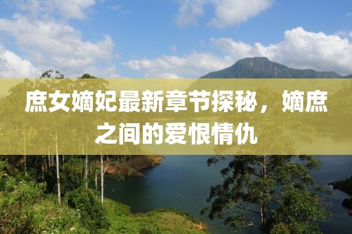 庶女嫡妃最新章節(jié)探秘，嫡庶之間的愛恨情仇