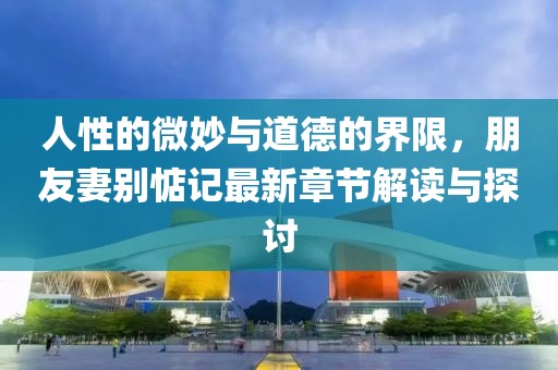 人性的微妙與道德的界限，朋友妻別惦記最新章節(jié)解讀與探討