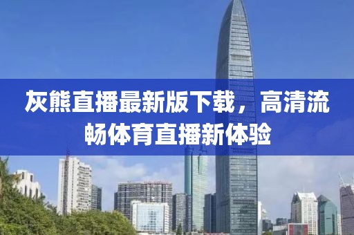 灰熊直播最新版下載，高清流暢體育直播新體驗(yàn)