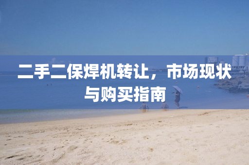 二手二保焊機(jī)轉(zhuǎn)讓，市場(chǎng)現(xiàn)狀與購(gòu)買指南