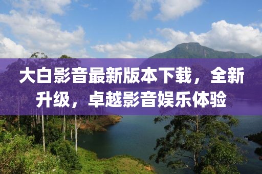 大白影音最新版本下載，全新升級(jí)，卓越影音娛樂體驗(yàn)
