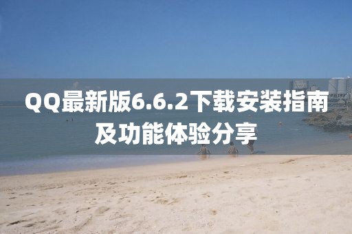 QQ最新版6.6.2下載安裝指南及功能體驗(yàn)分享
