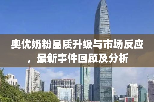 奧優(yōu)奶粉品質(zhì)升級(jí)與市場(chǎng)反應(yīng)，最新事件回顧及分析