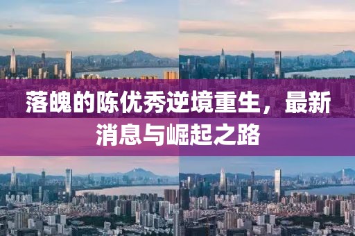 落魄的陳優(yōu)秀逆境重生，最新消息與崛起之路