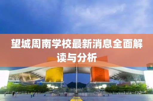 望城周南學(xué)校最新消息全面解讀與分析