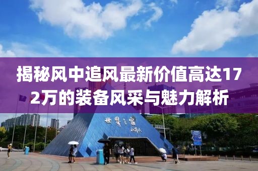 揭秘風(fēng)中追風(fēng)最新價(jià)值高達(dá)172萬的裝備風(fēng)采與魅力解析